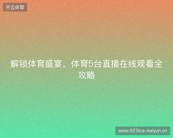解锁体育盛宴，体育5台直播在线观看全攻略